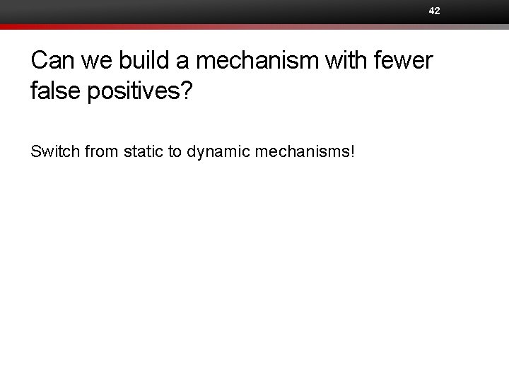 42 Can we build a mechanism with fewer false positives? Switch from static to