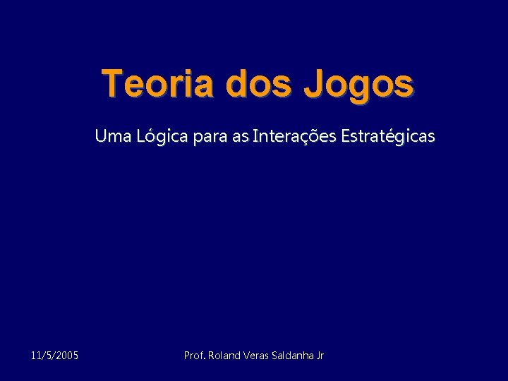 Teoria dos Jogos Uma Lógica para as Interações Estratégicas 11/5/2005 Prof. Roland Veras Saldanha