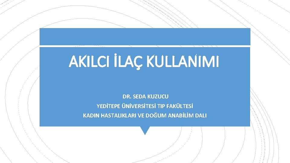 AKILCI İLAÇ KULLANIMI DR. SEDA KUZUCU YEDİTEPE ÜNİVERSİTESİ TIP FAKÜLTESİ KADIN HASTALIKLARI VE DOĞUM