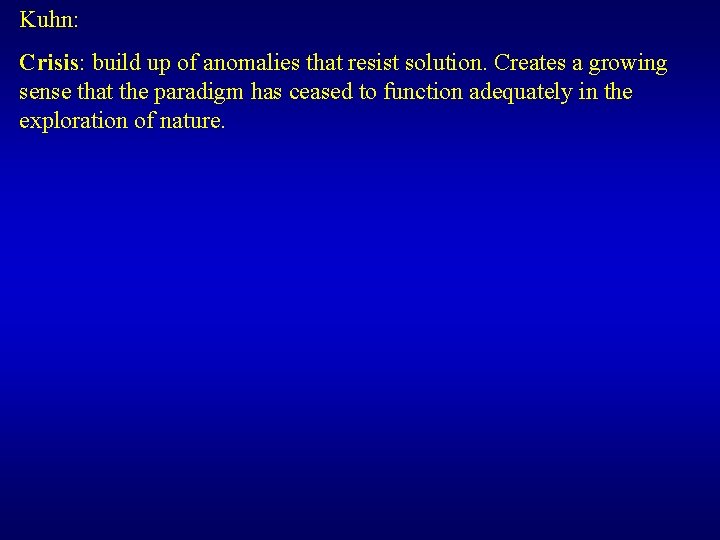 Kuhn: Crisis: build up of anomalies that resist solution. Creates a growing sense that