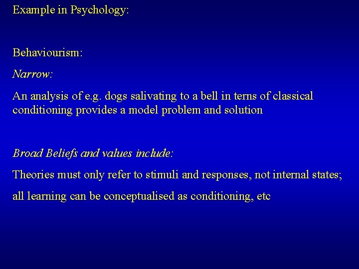 Example in Psychology: Behaviourism: Narrow: An analysis of e. g. dogs salivating to a