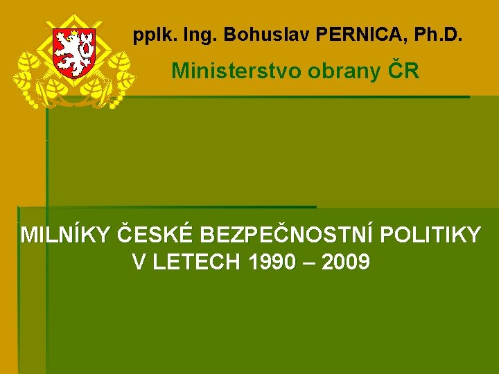 pplk. Ing. Bohuslav PERNICA, Ph. D. Ministerstvo obrany ČR MILNÍKY ČESKÉ BEZPEČNOSTNÍ POLITIKY V