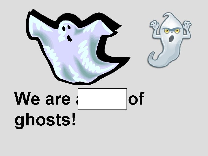 We are afraid of ghosts! 