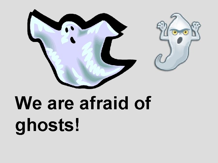 We are afraid of ghosts! 