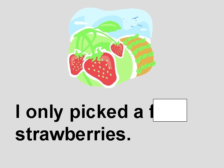 I only picked a few strawberries. 