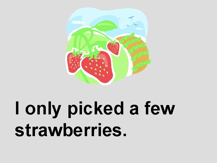 I only picked a few strawberries. 