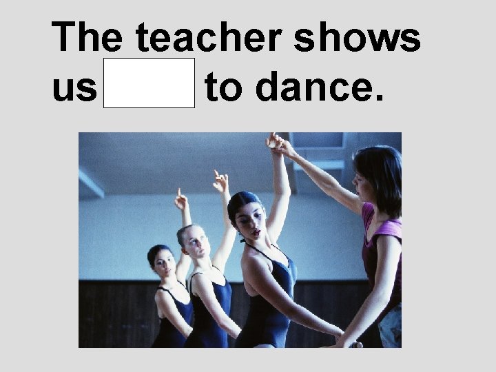 The teacher shows us how to dance. 