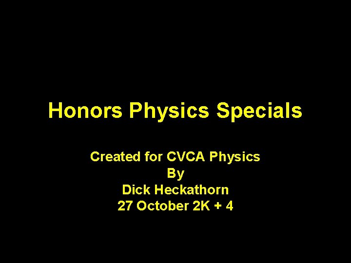 Honors Physics Specials Created for CVCA Physics By Dick Heckathorn 27 October 2 K