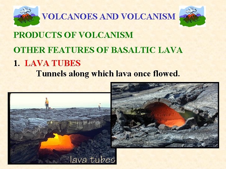 VOLCANOES AND VOLCANISM PRODUCTS OF VOLCANISM OTHER FEATURES OF BASALTIC LAVA 1. LAVA TUBES