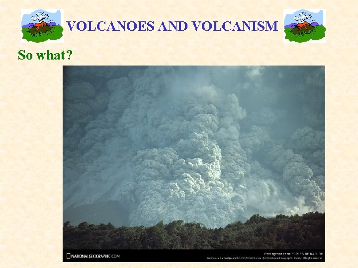 VOLCANOES AND VOLCANISM So what? 