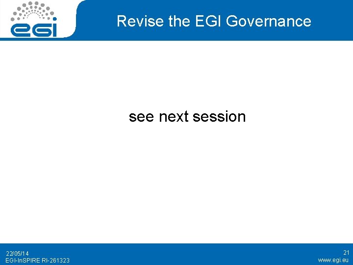 Revise the EGI Governance see next session 22/05/14 EGI-In. SPIRE RI-261323 21 www. egi.