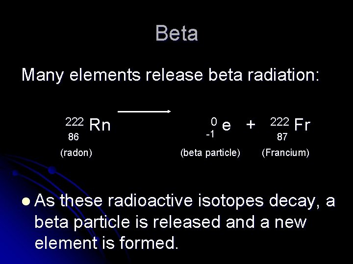 Beta Many elements release beta radiation: 222 86 Rn (radon) l As 0 -1