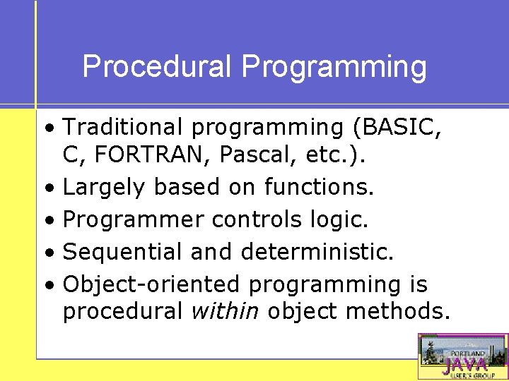 Procedural Programming • Traditional programming (BASIC, C, FORTRAN, Pascal, etc. ). • Largely based
