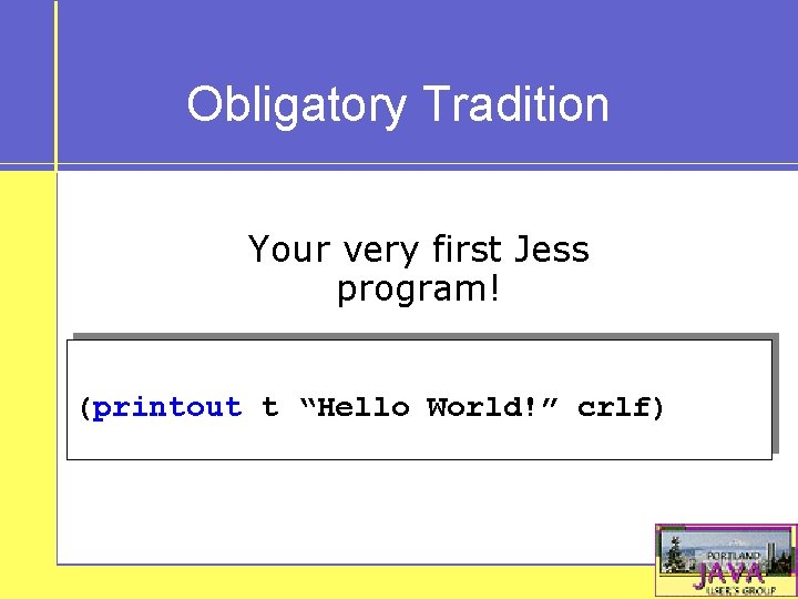 Obligatory Tradition Your very first Jess program! (printout t “Hello World!” crlf) 
