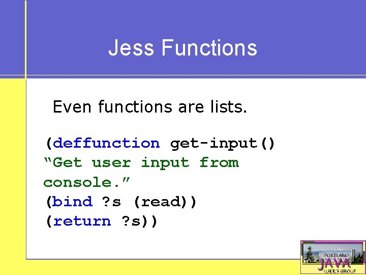 Jess Functions Even functions are lists. (deffunction get-input() “Get user input from console. ”