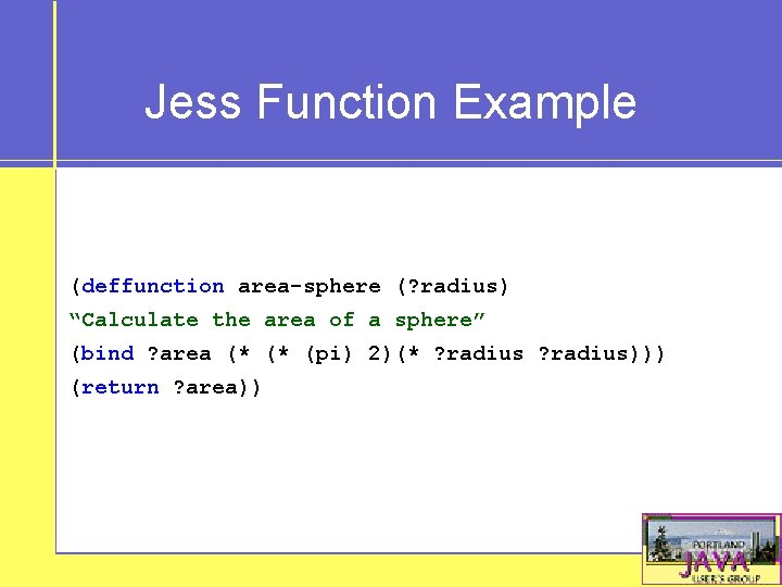 Jess Function Example (deffunction area-sphere (? radius) “Calculate the area of a sphere” (bind