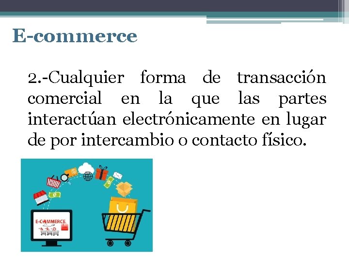 E-commerce 2. -Cualquier forma de transacción comercial en la que las partes interactúan electrónicamente
