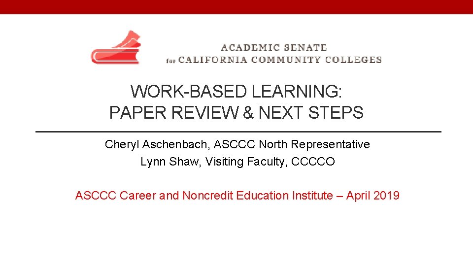 WORK-BASED LEARNING: PAPER REVIEW & NEXT STEPS Cheryl Aschenbach, ASCCC North Representative Lynn Shaw,