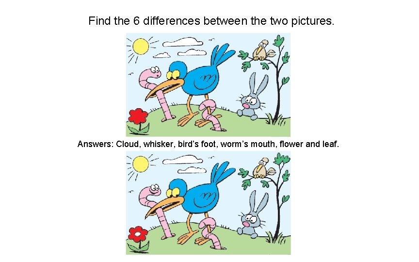 Find the 6 differences between the two pictures. Answers: Cloud, whisker, bird’s foot, worm’s