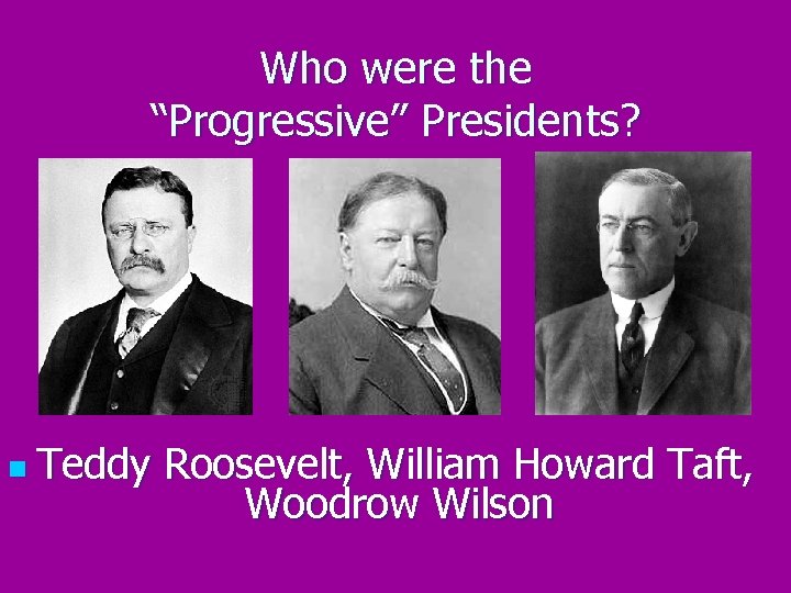 Who were the “Progressive” Presidents? n Teddy Roosevelt, William Howard Taft, Woodrow Wilson 