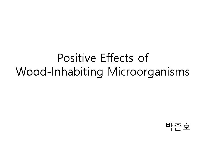 Positive Effects of Wood-Inhabiting Microorganisms 박준호 