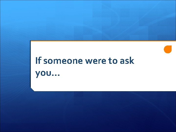 If someone were to ask you… If someone were to ask you…