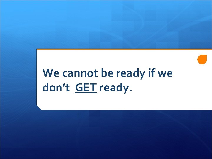 We cannot be ready if we don’t GET ready. We cannot be ready if we don’t GET ready.
