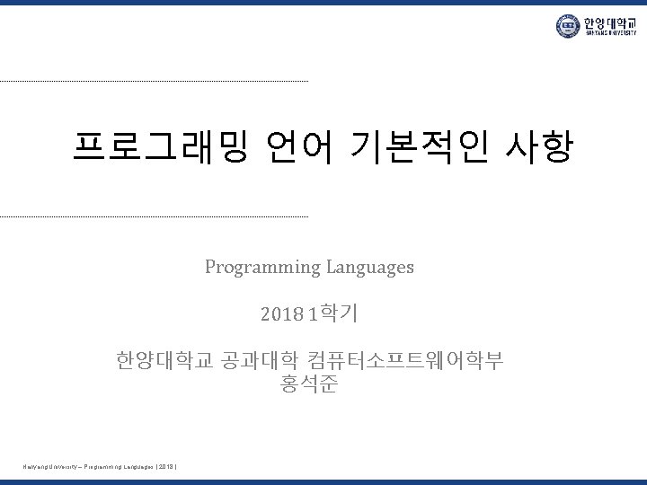 프로그래밍 언어 기본적인 사항 Programming Languages 2018 1학기 한양대학교 공과대학 컴퓨터소프트웨어학부 홍석준 Hanyang University