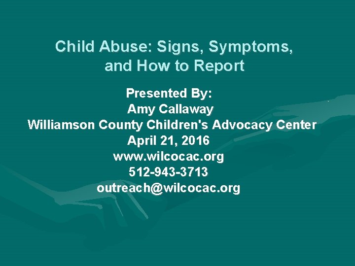 Child Abuse: Signs, Symptoms, and How to Report Presented By: Amy Callaway Williamson County