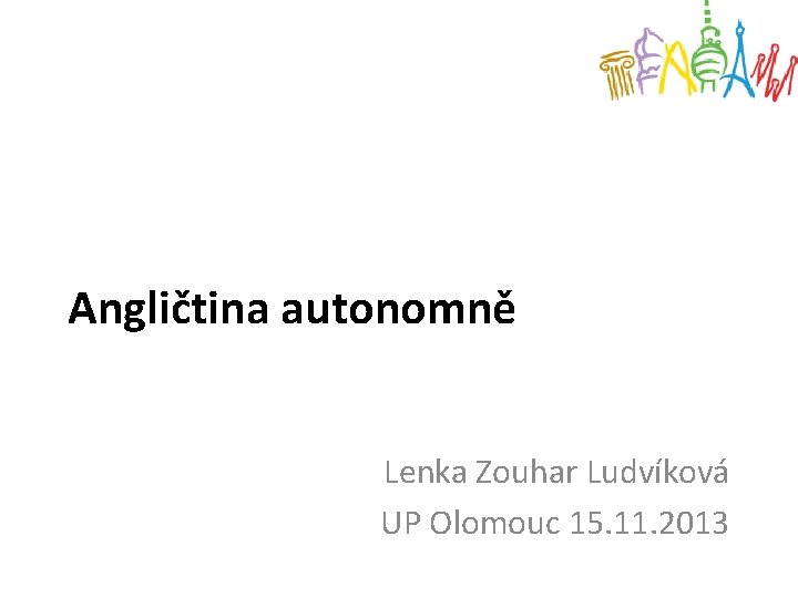 Angličtina autonomně Lenka Zouhar Ludvíková UP Olomouc 15. 11. 2013 
