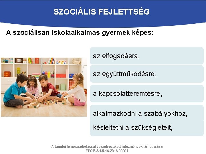 SZOCIÁLIS FEJLETTSÉG A szociálisan iskolaalkalmas gyermek képes: az elfogadásra, az együttműködésre, a kapcsolatteremtésre, alkalmazkodni