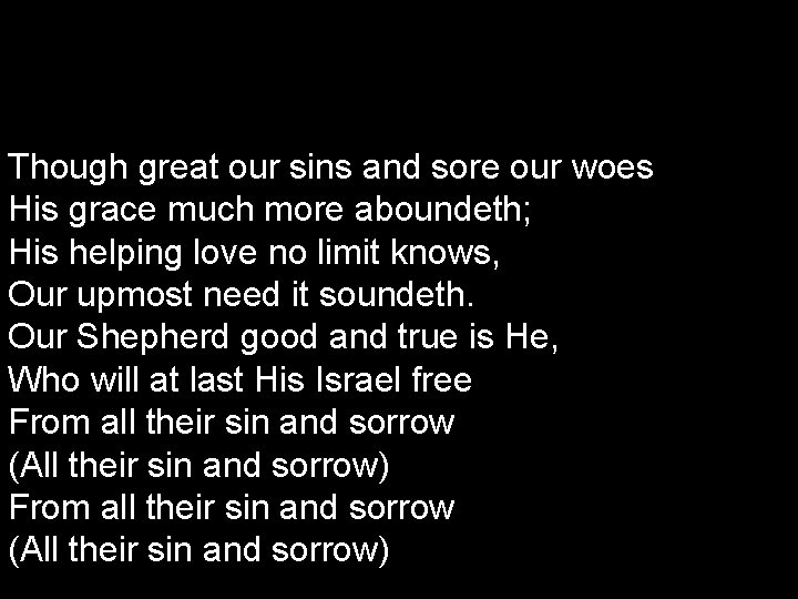 Though great our sins and sore our woes His grace much more aboundeth; His