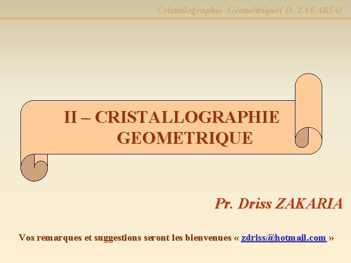 Cristallographie Géométrique( D. ZAKARIA) II – CRISTALLOGRAPHIE GEOMETRIQUE Pr. Driss ZAKARIA Vos remarques et