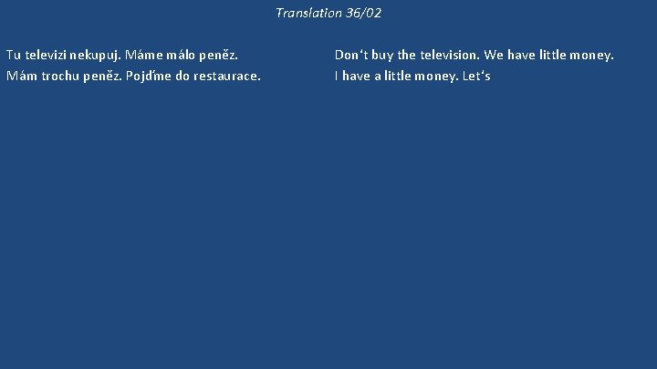 Translation 36/02 Tu televizi nekupuj. Máme málo peněz. Mám trochu peněz. Pojďme do restaurace.