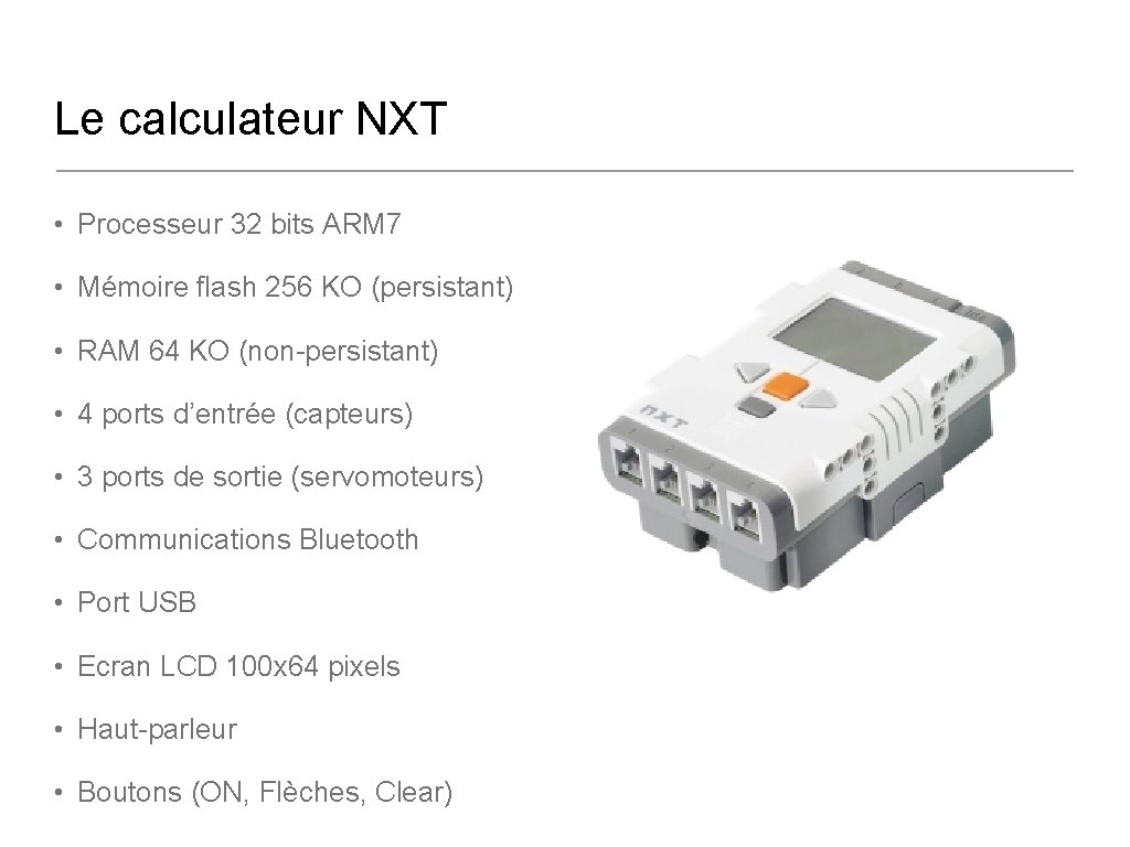 Le calculateur NXT • Processeur 32 bits ARM 7 • Mémoire flash 256 KO