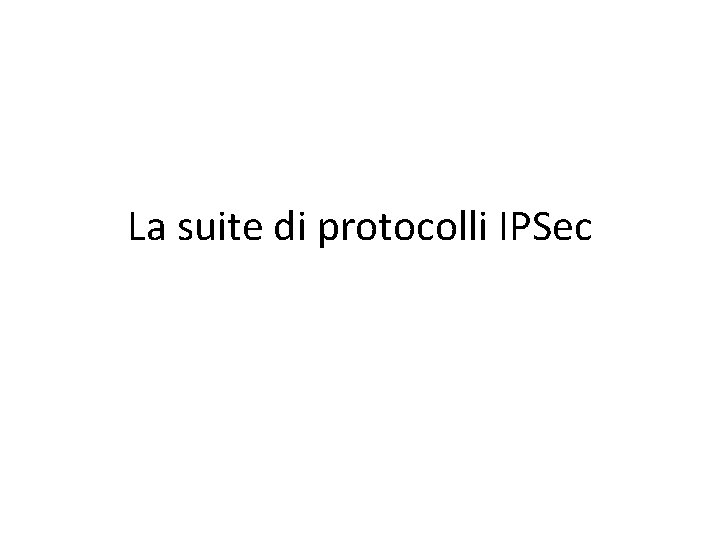 La suite di protocolli IPSec La suite di protocolli IPSec