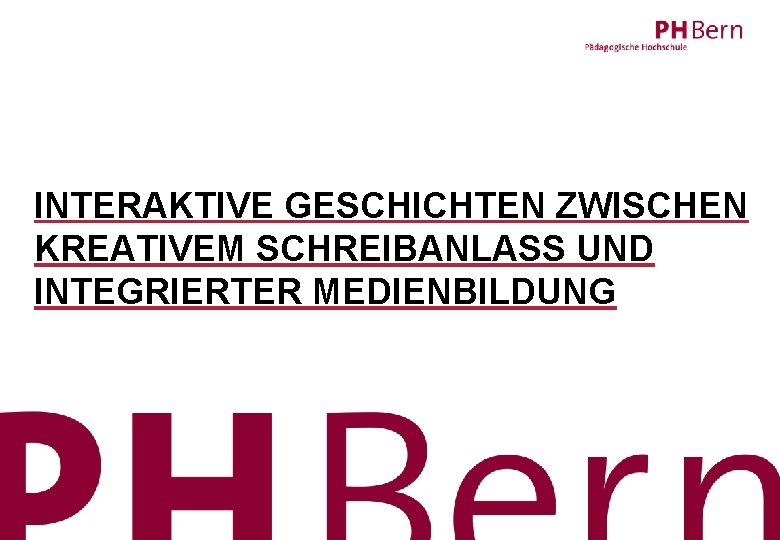 INTERAKTIVE GESCHICHTEN ZWISCHEN KREATIVEM SCHREIBANLASS UND INTEGRIERTER MEDIENBILDUNG PHBern, , 