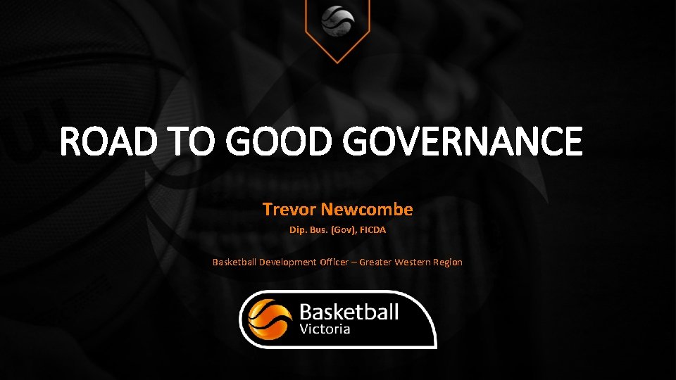 ROAD TO GOOD GOVERNANCE Trevor Newcombe Dip. Bus. (Gov), FICDA Basketball Development Officer –