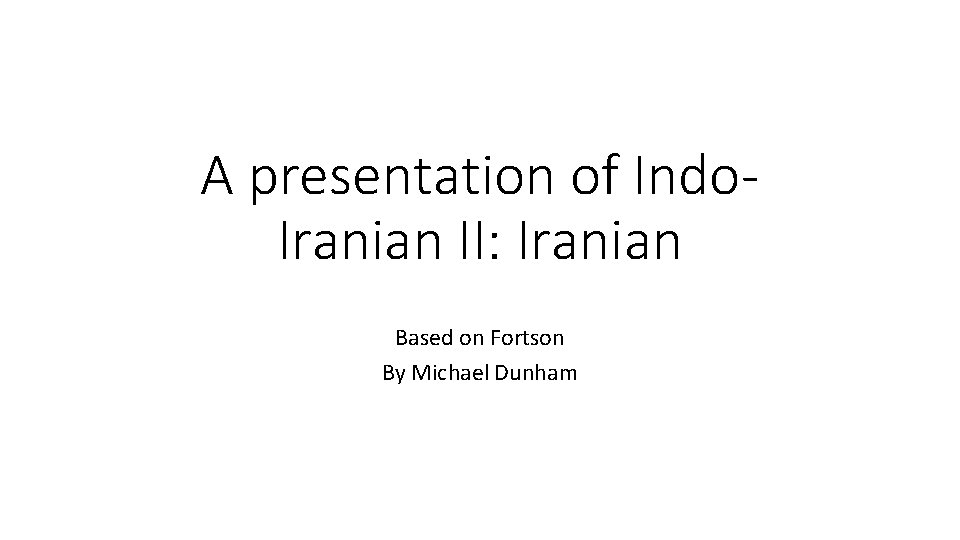 A presentation of Indo. Iranian II: Iranian Based on Fortson By Michael Dunham 