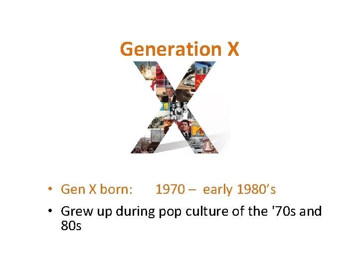 Generation X • Gen X born: 1970 – early 1980’s • Grew up during