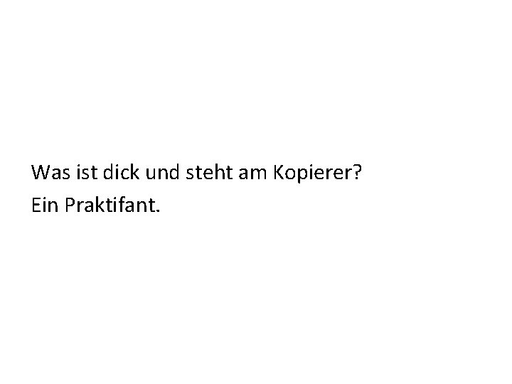 Was ist dick und steht am Kopierer? Ein Praktifant. 
