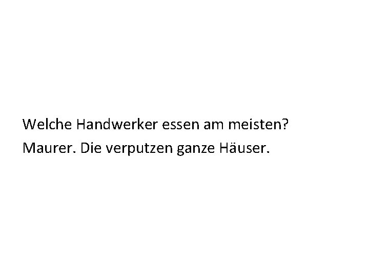 Welche Handwerker essen am meisten? Maurer. Die verputzen ganze Häuser. 