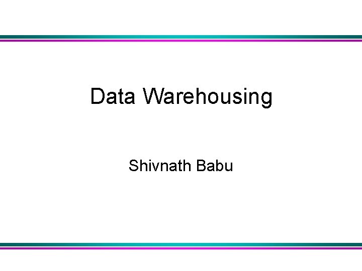 Data Warehousing Shivnath Babu 