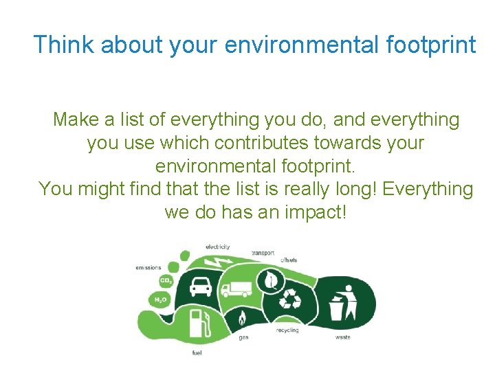 Think about your environmental footprint Make a list of everything you do, and everything