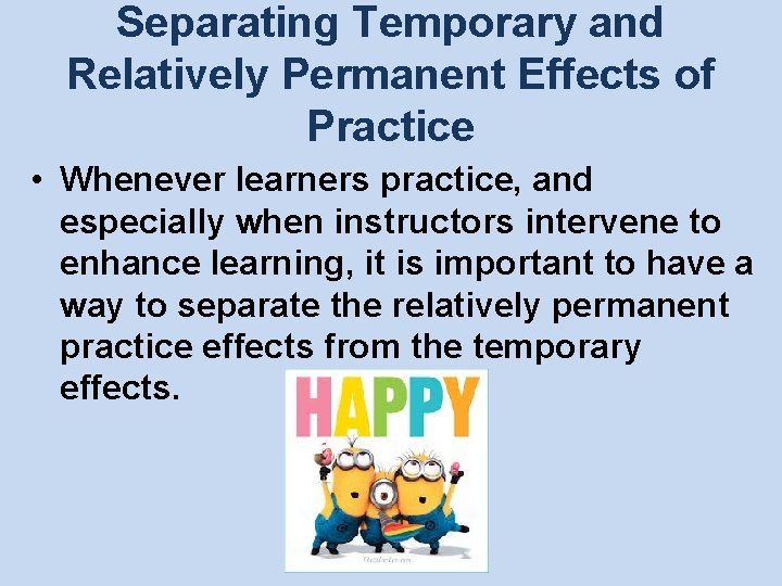Separating Temporary and Relatively Permanent Effects of Practice • Whenever learners practice, and especially