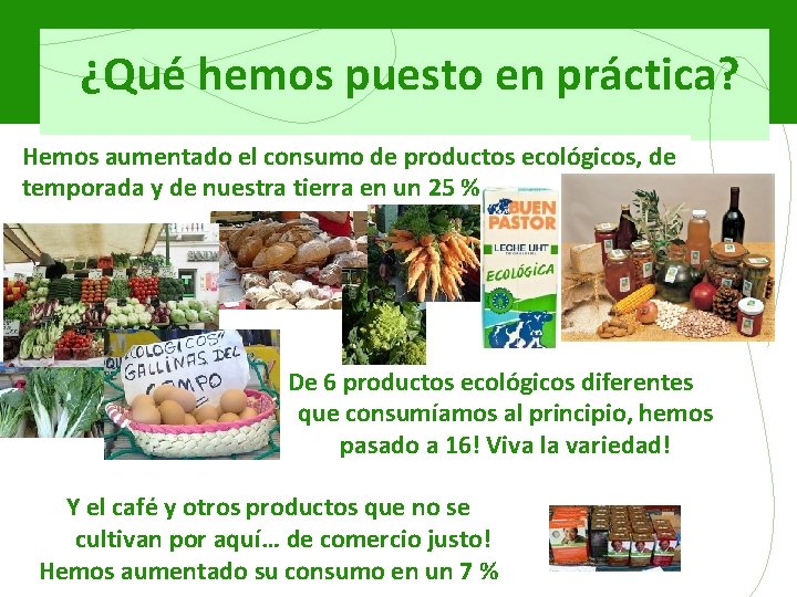 ¿Qué hemos puesto en práctica? Hemos aumentado el consumo de productos ecológicos, de temporada