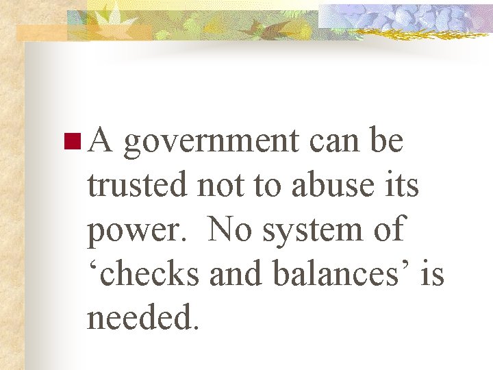 n. A government can be trusted not to abuse its power. No system of