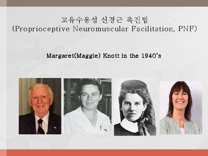 고유수용성 신경근 촉진법 (Proprioceptive Neuromuscular Facilitation, PNF) Margaret(Maggie) Knott in the 1940’s 