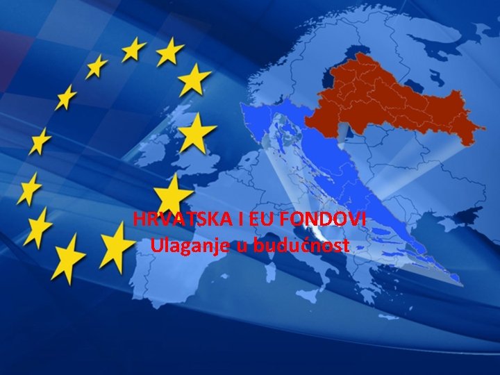 HRVATSKA I EU FONDOVI Ulaganje u budućnost 