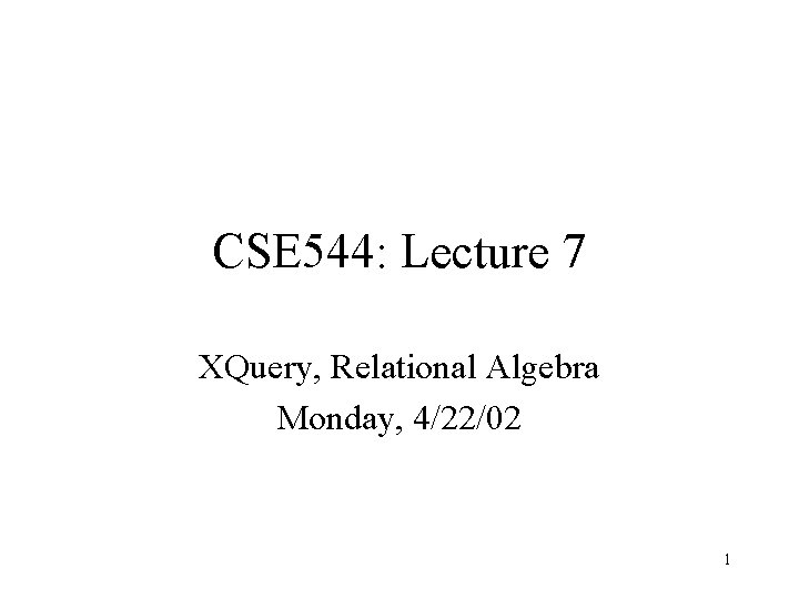 CSE 544: Lecture 7 XQuery, Relational Algebra Monday, 4/22/02 1 